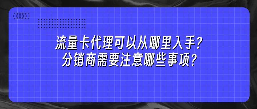流量卡代理可以从哪里入手？分销商需要注意哪些事项？