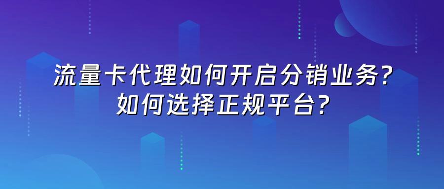 流量卡代理如何开启分销业务?如何选择正规平台?