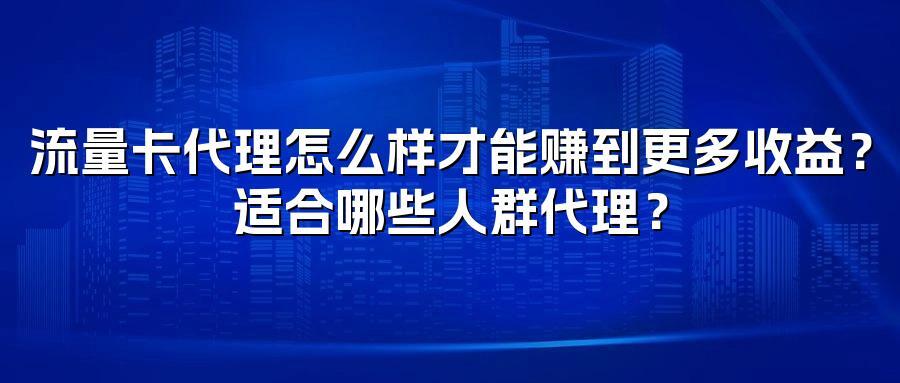 流量卡代理怎么样才能赚到更多收益？适合哪些人群代理？