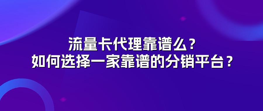 流量卡代理靠谱么？如何选择一家靠谱的分销平台？