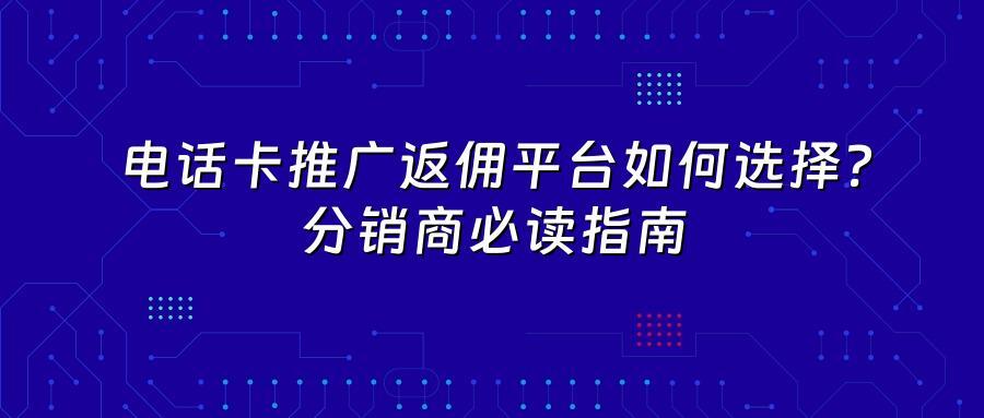 电话卡推广返佣平台如何选择？分销商必读指南