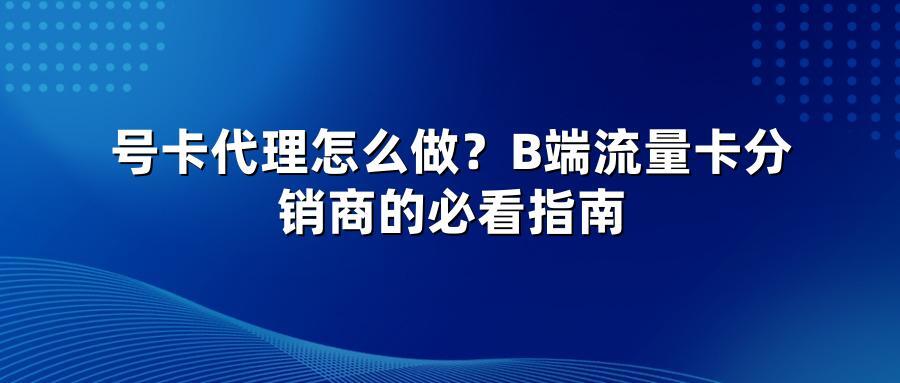 号卡代理怎么做?B端流量卡分销商的必看指南