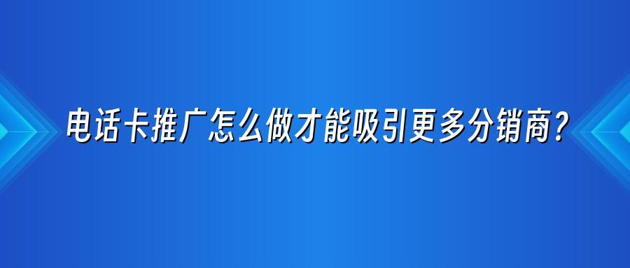 电话卡推广怎么做才能吸引更多分销商？