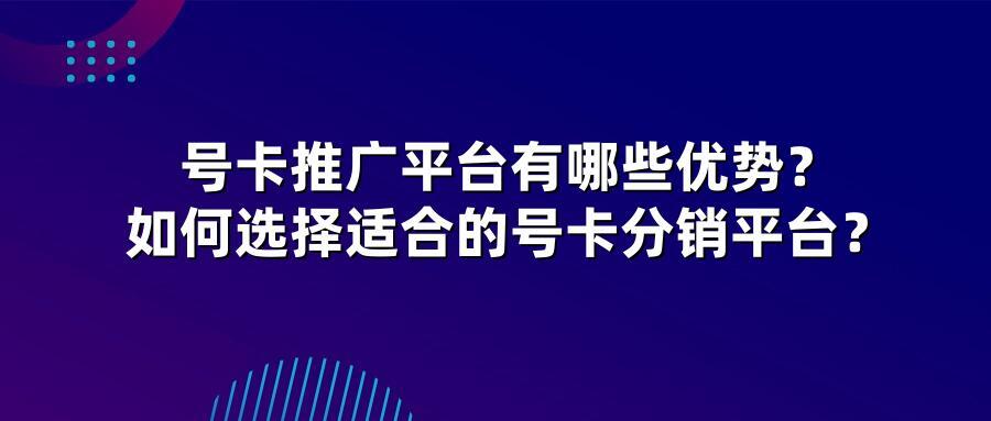 号卡推广平台有哪些优势？如何选择适合的号卡分销平台？