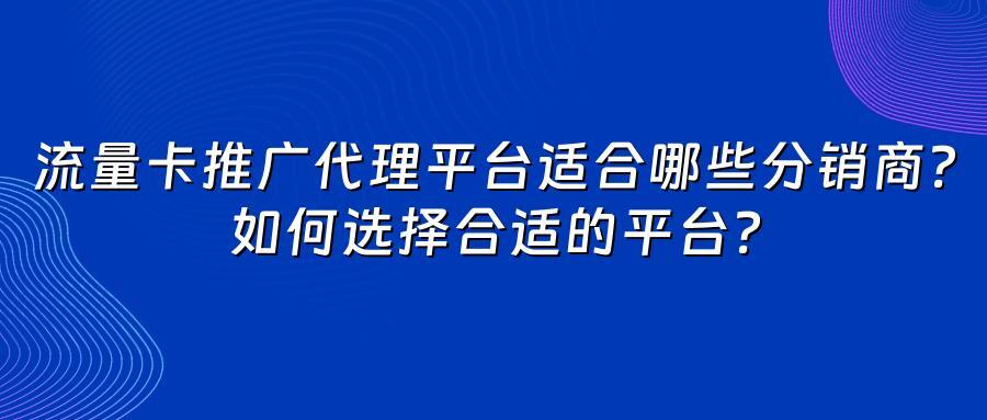 流量卡推广代理平台适合哪些分销商？如何选择合适的平台？
