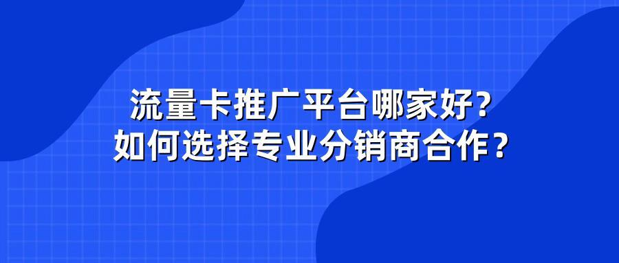 流量卡推广平台哪家好？如何选择专业分销商合作？