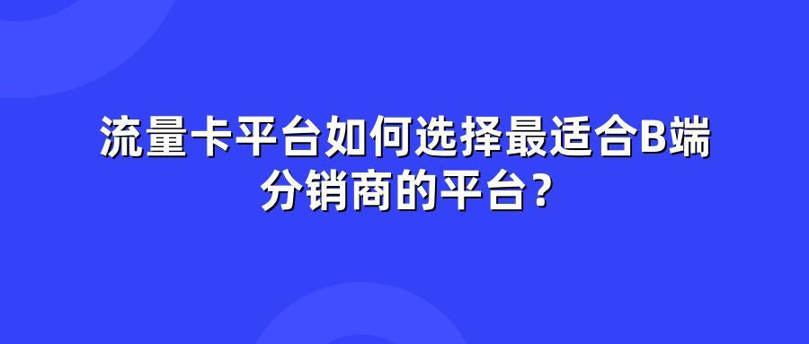 流量卡平台如何选择最适合B端分销商的平台？