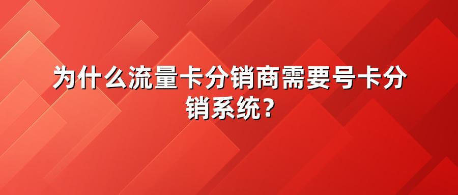 为什么流量卡分销商需要号卡分销系统？