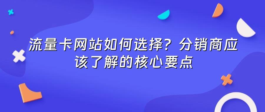 流量卡网站如何选择？分销商应该了解的核心要点