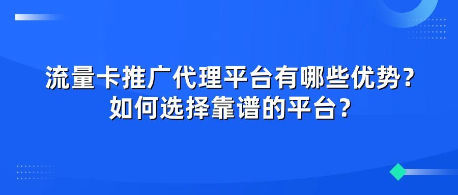 流量卡推广代理平台有哪些优势？如何选择靠谱的平台？