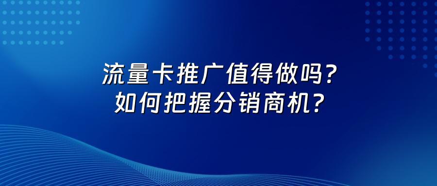 流量卡推广值得做吗？如何把握分销商机？