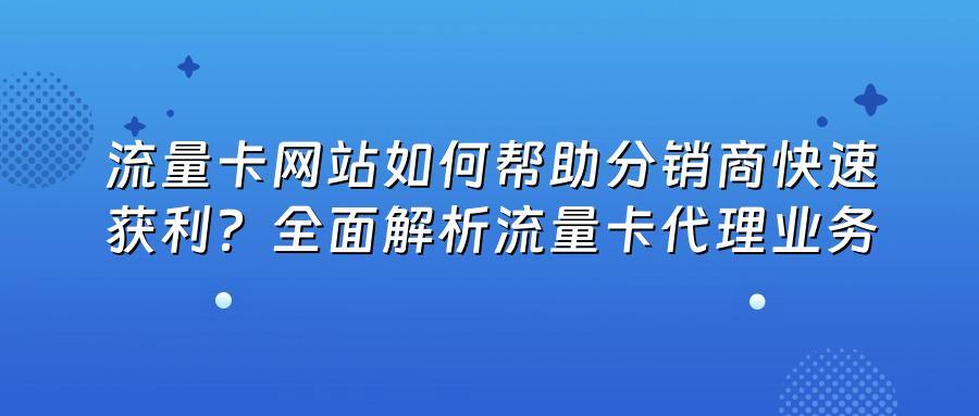 流量卡网站如何帮助分销商快速获利?全面解析流量卡代理业务
