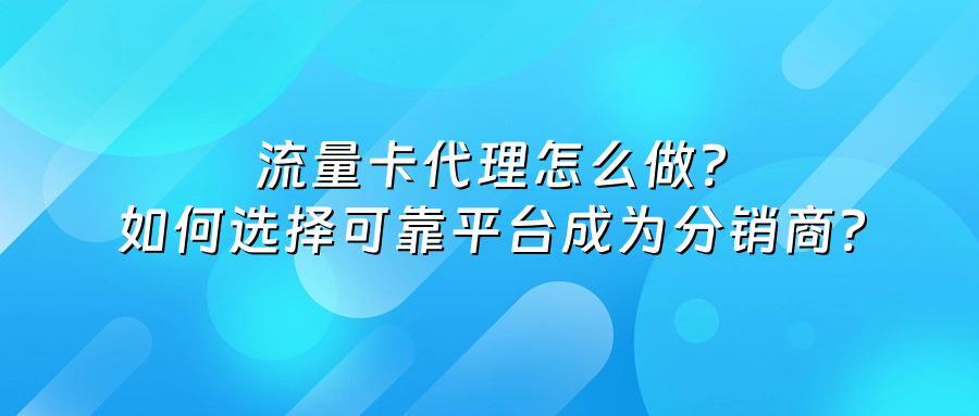 流量卡代理怎么做?如何选择可靠平台成为分销商?