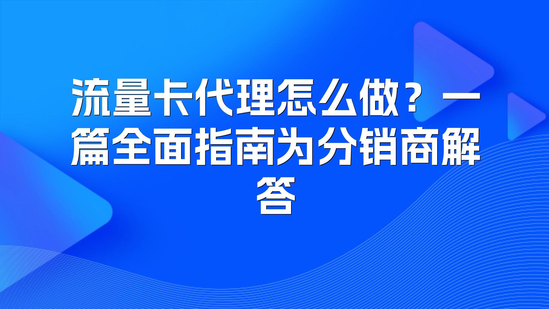 流量卡代理怎么做？一篇全面指南为分销商解答