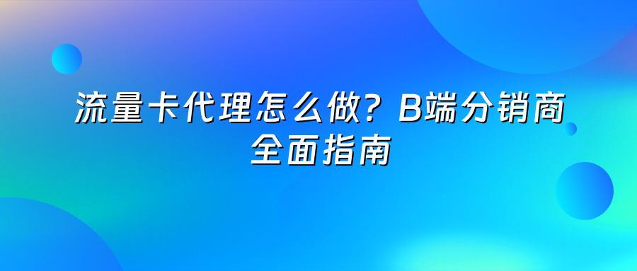 流量卡代理怎么做？B端分销商全面指南