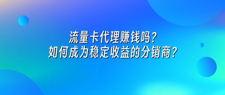 流量卡代理赚钱吗？如何成为稳定收益的分销商？