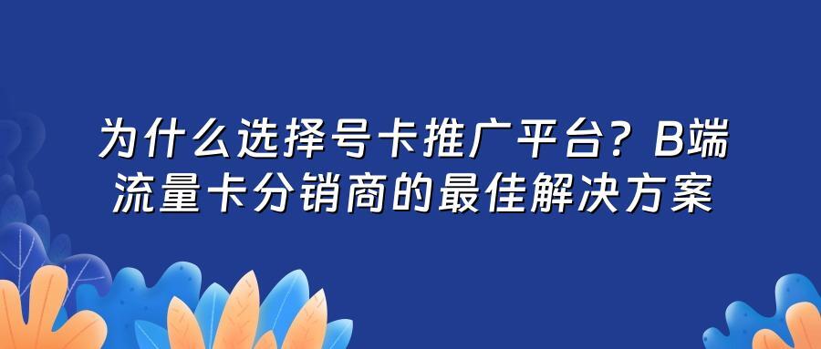 为什么选择号卡推广平台?B端流量卡分销商的最佳解决方案