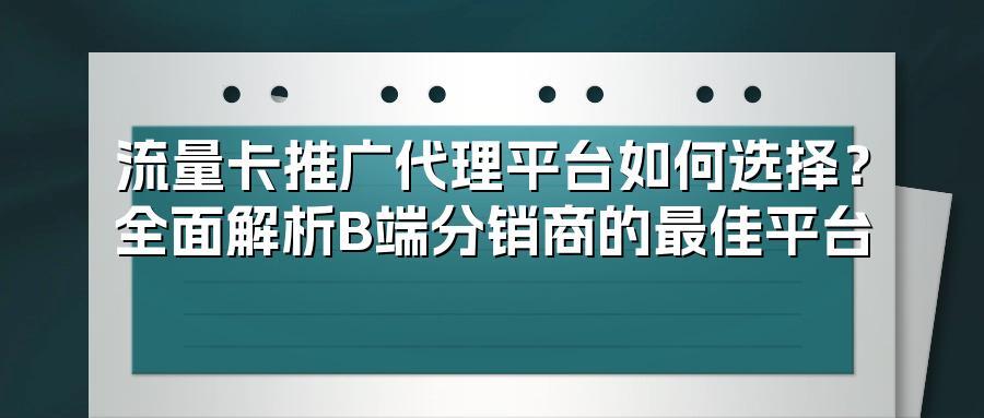流量卡推广代理平台如何选择？全面解析B端分销商的最佳平台
