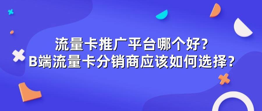 流量卡推广平台哪个好？B端流量卡分销商应该如何选择？