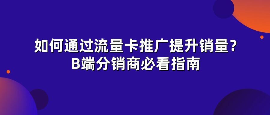 如何通过流量卡推广提升销量？B端分销商必看指南