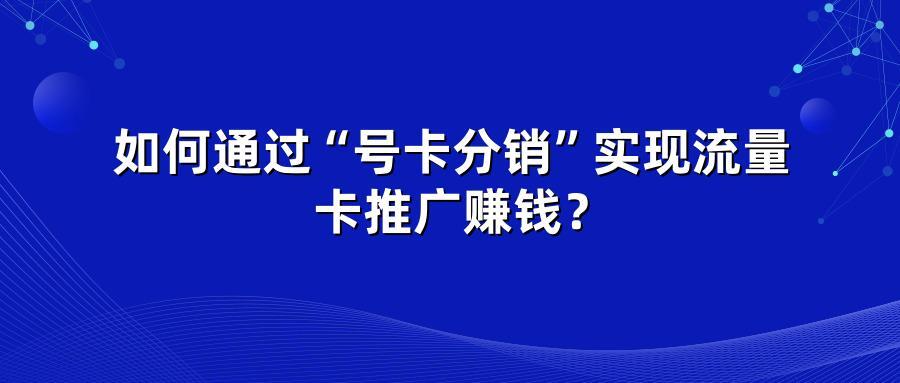 如何通过“号卡分销”实现流量卡推广赚钱？