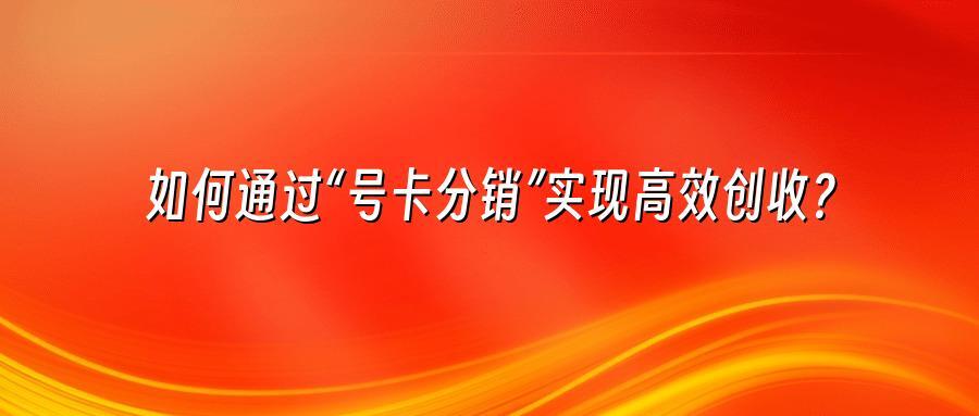 如何通过“号卡分销”实现高效创收？