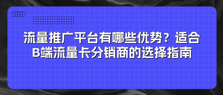 流量推广平台有哪些优势？适合B端流量卡分销商的选择指南