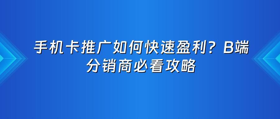 手机卡推广如何快速盈利？B端分销商必看攻略
