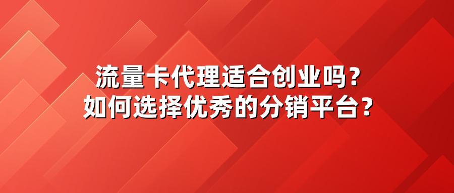 流量卡代理适合创业吗？如何选择优秀的分销平台？
