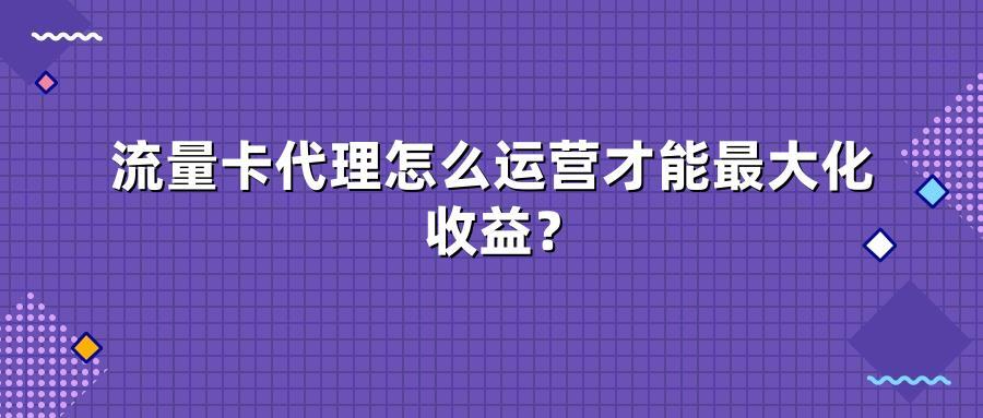 流量卡代理怎么运营才能最大化收益？