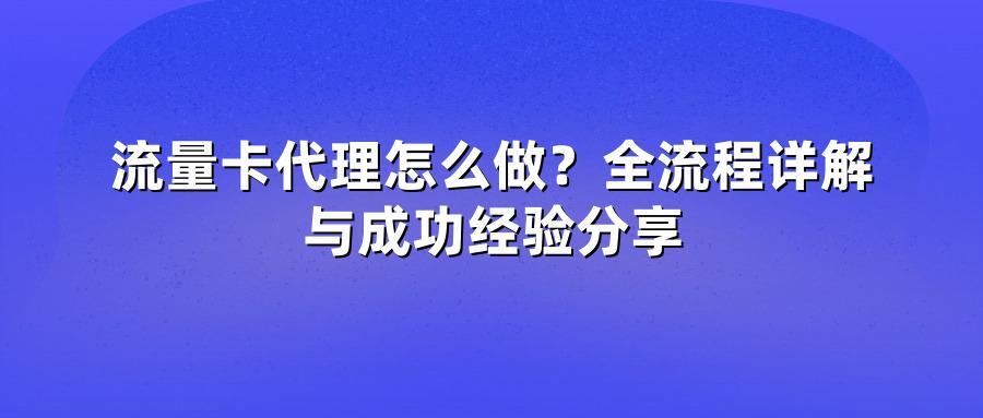 流量卡代理怎么做？全流程详解与成功经验分享
