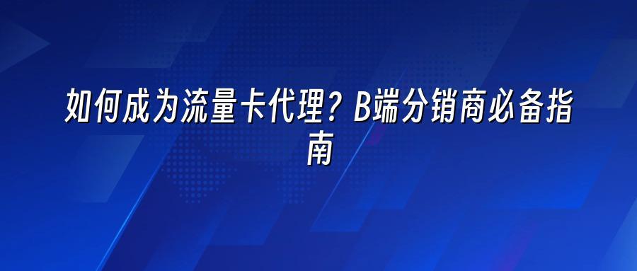 如何成为流量卡代理？B端分销商必备指南