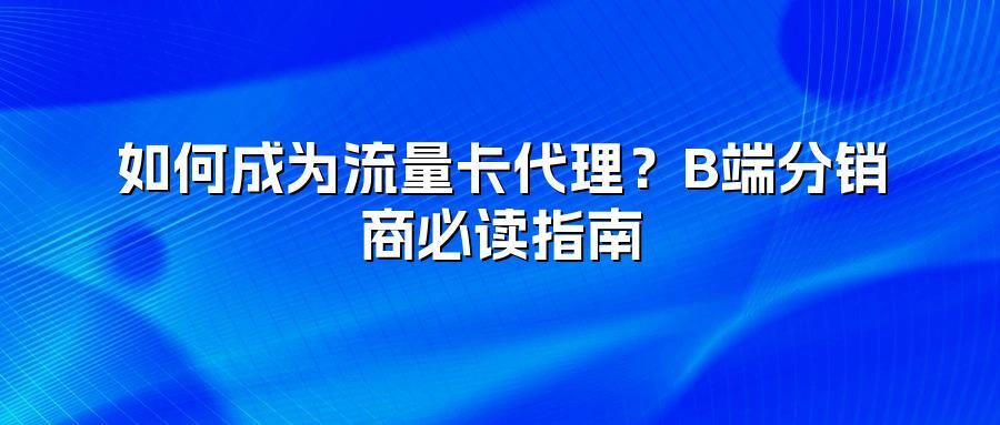 如何成为流量卡代理？B端分销商必读指南