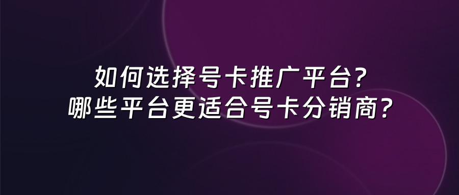 如何选择号卡推广平台？哪些平台更适合号卡分销商？