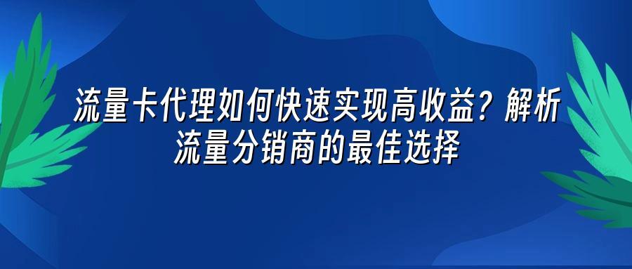流量卡代理如何快速实现高收益？解析流量分销商的最佳选择