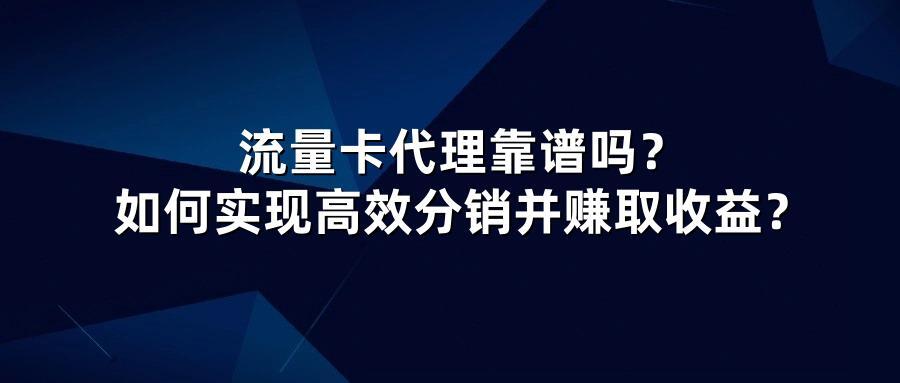 流量卡代理靠谱吗？如何实现高效分销并赚取收益？