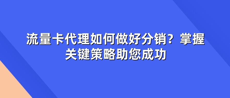 流量卡代理如何做好分销？掌握关键策略助您成功