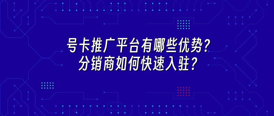 号卡推广平台有哪些优势？分销商如何快速入驻？
