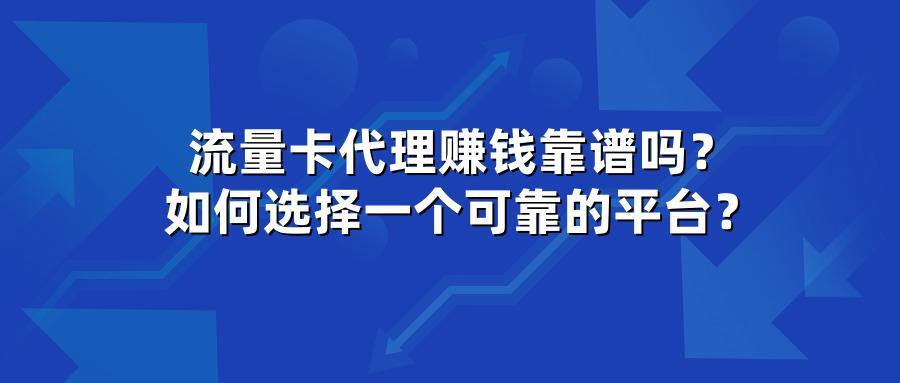 流量卡代理赚钱靠谱吗？如何选择一个可靠的平台？