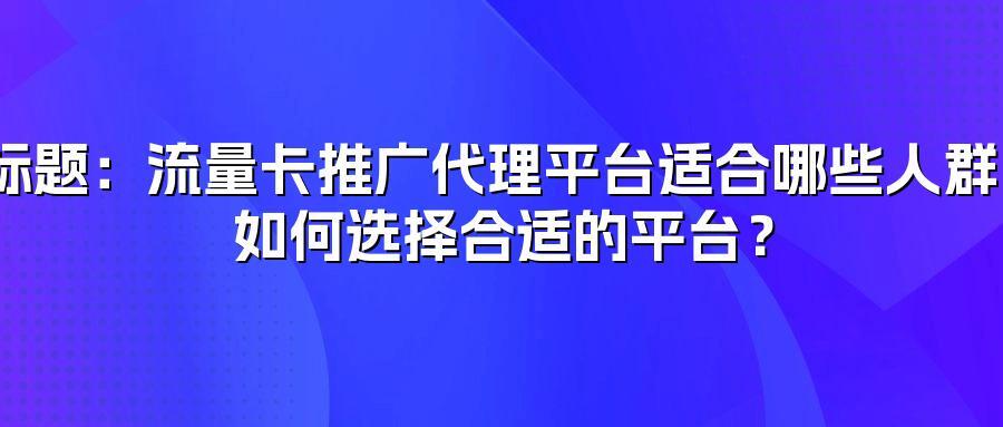 流量卡推广代理平台适合哪些人群？如何选择合适的平台？