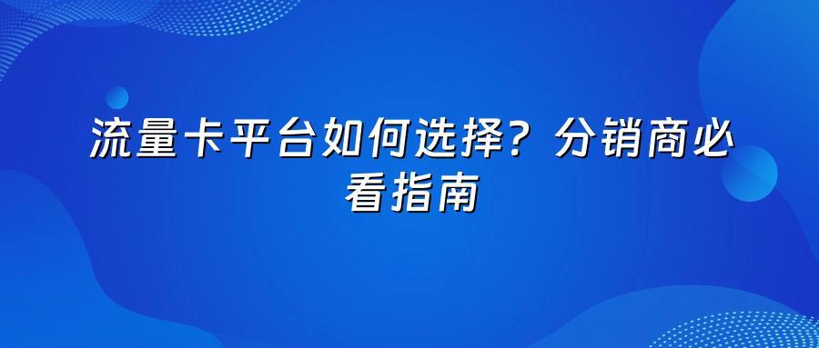 流量卡平台如何选择？分销商必看指南