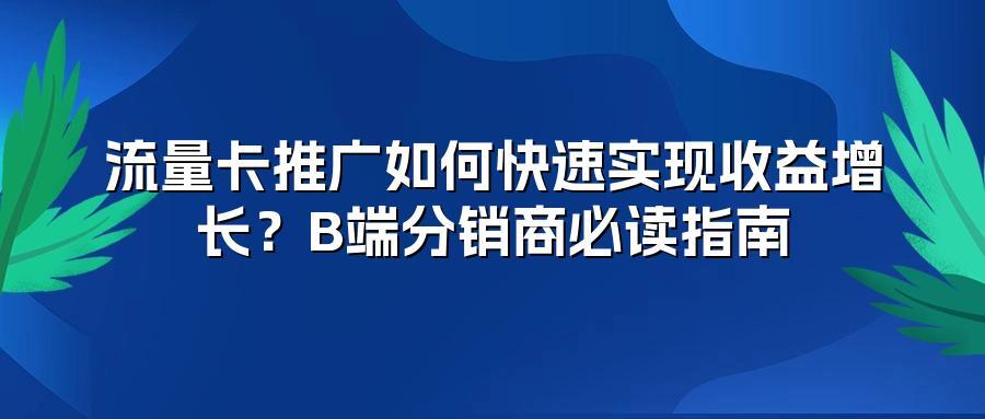 流量卡推广如何快速实现收益增长？B端分销商必读指南