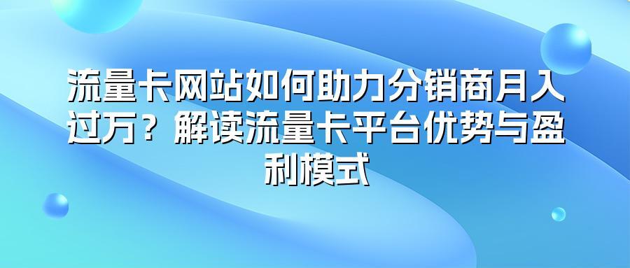 流量卡网站如何助力分销商月入过万？解读流量卡平台优势与盈利模式