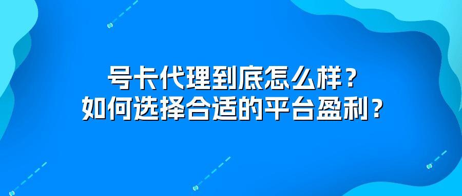 号卡代理到底怎么样？如何选择合适的平台盈利？