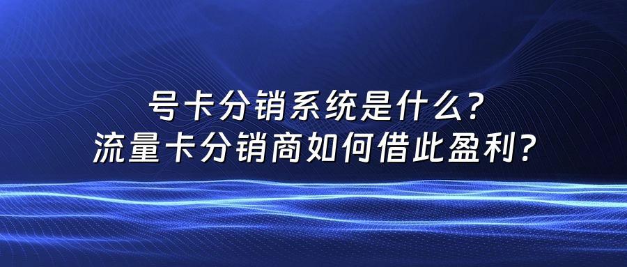 号卡分销系统是什么？流量卡分销商如何借此盈利？