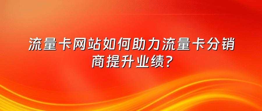 流量卡网站如何助力流量卡分销商提升业绩？