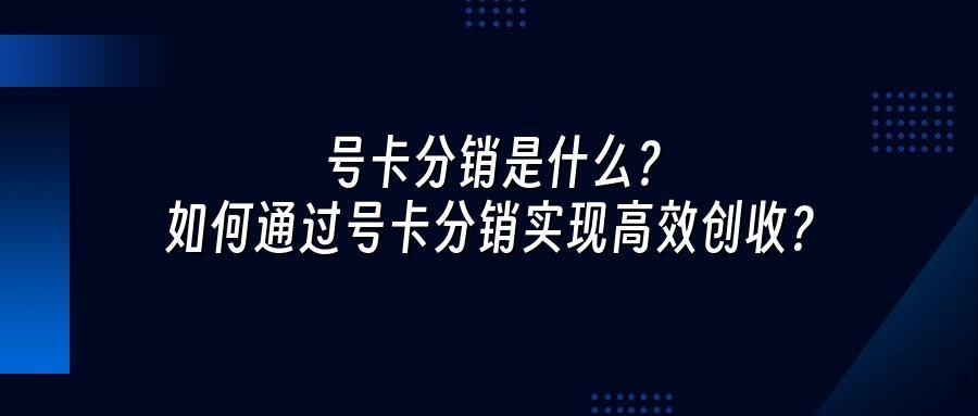 号卡分销是什么？如何通过号卡分销实现高效创收？