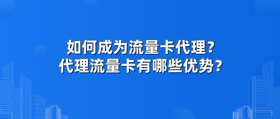 如何成为流量卡代理？代理流量卡有哪些优势？