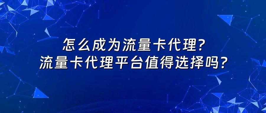 怎么成为流量卡代理？流量卡代理平台值得选择吗？