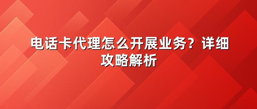 电话卡代理怎么开展业务？详细攻略解析